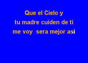 Que el Cielo y
tu madre cuiden de ti

me voy sera mejor asi