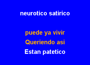 neurotico satirico

puede ya vivir
Queriendo asi

Estan patetico