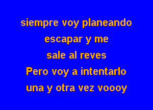 siempre voy planeando

escapar y me
sale al reves

Pero voy a intentarlo

una y otra vez voooy