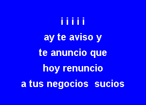 ay te aviso y
te anuncio que

hay renuncio

a tus negocios sucios