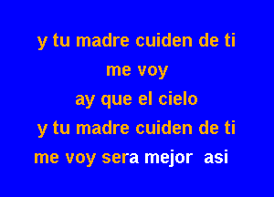 y tu madre cuiden de ti
me voy
ay que el cielo
y tu madre cuiden de ti

me voy sera mejor asi