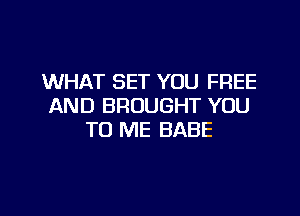 WHAT SET YOU FREE
AND BROUGHT YOU
TO ME BABE