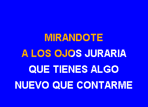 MIRANDOTE
A LOS OJOS JURARIA

QUE TIENES ALGO
NUEVO QUE CONTARME