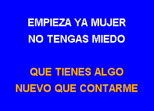 EMPIEZA YA MUJER
N0 TENGAS MIEDO

QUE TIENES ALGO
NUEVO QUE CONTARME