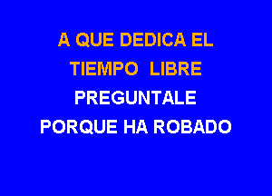 A QUE DEDICA EL
TIEMPO LIBRE
PREGUNTALE
PORQUE HA ROBADO