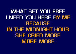 WHAT SET YOU FREE
I NEED YOU HERE BY ME
BECAUSE
IN THE MIDNIGHT HOUR
SHE CRIED MORE
MORE MORE