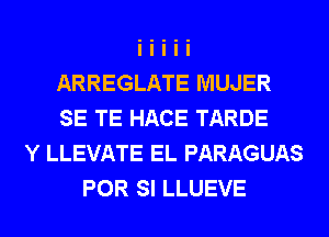 ARREGLATE MUJER
SE TE HACE TARDE
Y LLEVATE EL PARAGUAS
POR SI LLUEVE