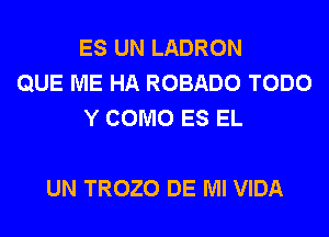 ES UN LADRON
QUE ME HA ROBADO TODO
Y COMO ES EL

UN TROZO DE Ml VIDA