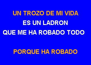 UN TROZO DE Ml VIDA
ES UN LADRON
QUE ME HA ROBADO TODO

PORQUE HA ROBADO