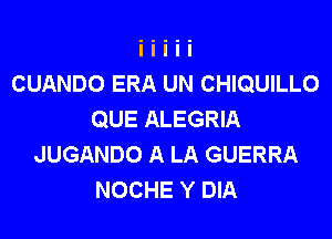 CUANDO ERA UN CHIQUILLO
QUE ALEGRIA

JUGANDO A LA GUERRA
NOCHE Y DIA