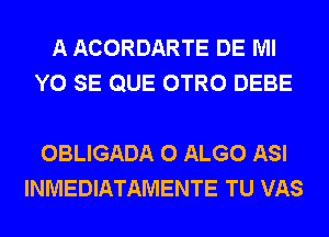 A ACORDARTE DE Ml
Y0 SE QUE OTRO DEBE

OBLIGADA 0 ALGO ASI
INMEDIATAMENTE TU VAS