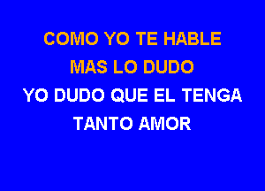 COMO Y0 TE HABLE
MAS LO DUDO
YO DUDO QUE EL TENGA

TANTO AMOR