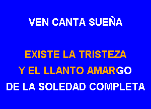 VEN CANTA SUENA

EXISTE LA TRISTEZA
Y EL LLANTO AMARGO
DE LA SOLEDAD COMPLETA