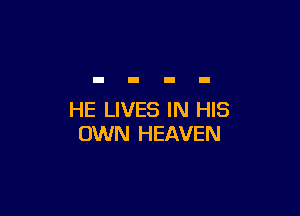 HE LIVES IN HIS
OWN HEAVEN