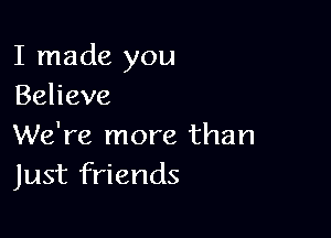 I made you
Behave

We're more than
Just friends