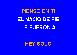 PIENSO EN TI
EL NACIO DE PIE
LE FUERON A

HEY SOLO