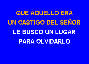 QUE AQUELLO ERA
UN CASTIGO DEL SENOR
LE BUSCO UN LUGAR
PARA OLVIDARLO