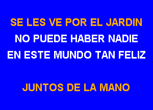 SE LES VE POR EL JARDIN
N0 PUEDE HABER NADIE
EN ESTE MUNDO TAN FELIZ

JUNTOS DE LA MANO