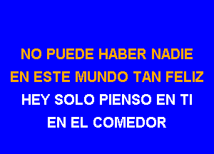 N0 PUEDE HABER NADIE
EN ESTE MUNDO TAN FELIZ
HEY SOLO PIENSO EN Tl
EN EL COMEDOR