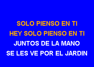 SOLO PIENSO EN Tl
HEY SOLO PIENSO EN Tl
JUNTOS DE LA MANO
SE LES VE POR EL JARDIN