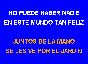 N0 PUEDE HABER NADIE
EN ESTE MUNDO TAN FELIZ

JUNTOS DE LA MANO
SE LES VE POR EL JARDIN