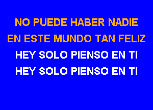 N0 PUEDE HABER NADIE
EN ESTE MUNDO TAN FELIZ
HEY SOLO PIENSO EN Tl
HEY SOLO PIENSO EN Tl