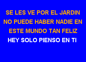 SE LES VE POR EL JARDIN
N0 PUEDE HABER NADIE EN
ESTE MUNDO TAN FELIZ
HEY SOLO PIENSO EN Tl