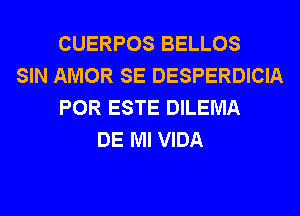 CUERPOS BELLOS
SIN AMOR SE DESPERDICIA
POR ESTE DILEMA
DE Ml VIDA