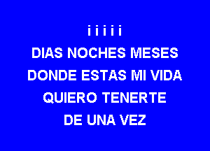 DIAS NOCHES MESES
DONDE ESTAS Ml VIDA
QUIERO TENERTE
DE UNA VEZ
