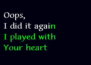 Oops,
I did it again

I played with
Your heart