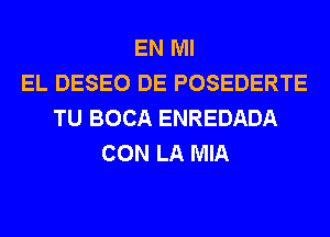 EN MI
EL DESEO DE POSEDERTE
TU BOCA ENREDADA
CON LA MIA