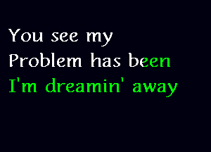 You see my
Problem has been

I'm dreamin' away