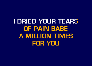 l DRIED YOUR TEARS
OF PAIN BABE

A MILLION TIMES
FOR YOU