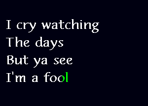 I cry watching
The days

But ya see
I'm a fool