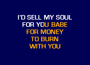 I'D SELL MY SOUL
FOR YOU BABE
FOR MONEY

T0 BURN
WITH YOU