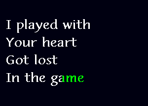 I played with
Your heart

Got lost
In the game