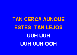 TAN CERCA AUNQUE
ESTES TAN LEJOS

UUH UUH
UUH UUH OOH