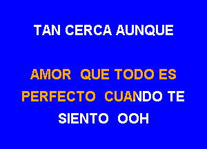 TAN CERCA AUNQUE

AMOR QUE TODO ES
PERFECTO CUANDO TE
SIENTO 00H
