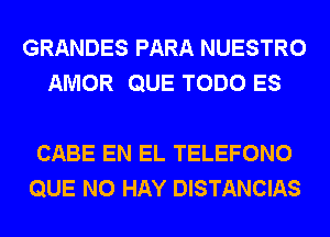 GRANDES PARA NUESTRO
AMOR QUE TODO ES

CABE EN EL TELEFONO
QUE NO HAY DISTANCIAS