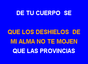 DE TU CUERPO SE

QUE LOS DESHIELOS DE
Ml ALMA N0 TE MOJEN
QUE LAS PROVINCIAS