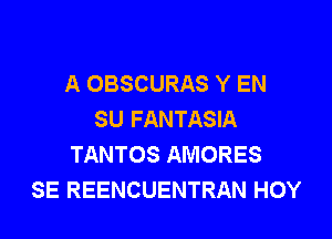 A OBSCURAS Y EN
SU FANTASIA

TANTOS AMORES
SE REENCUENTRAN HOY