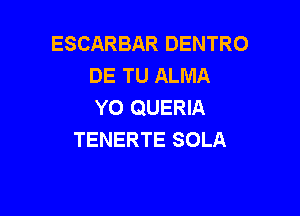 ESCARBAR DENTRO
DE TU ALMA
YO QUERIA

TENERTE SOLA