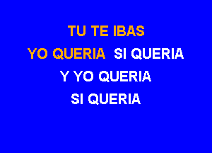 TU TE IBAS
YO QUERIA SI QUERIA
Y YO QUERIA

SI QUERIA