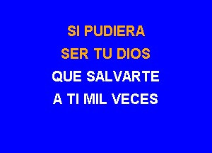 SI PUDIERA
SER TU DIOS
QUE SALVARTE

A Tl MIL VECES