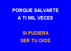 PORQUE SALVARTE
A Tl MIL VECES

SI PUDIERA
SER TU DIOS