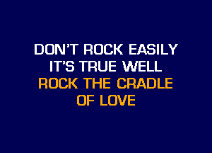 DON'T ROCK EASILY
IT'S TRUE WELL
ROCK THE CRADLE
OF LOVE

g