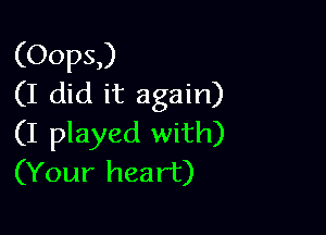 (Oops,)
(I did it again)

(I played with)
(Your heart)