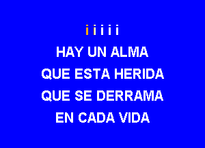 HAY UN ALMA
QUE ESTA HERIDA

QUE SE DERRAMA
EN CADA VIDA
