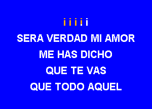 SERA VERDAD Ml AMOR
ME HAS DICHO

QUE TE VAS
QUE TODO AQUEL