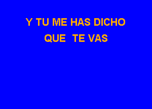 Y TU ME HAS DICHO
QUE TE VAS